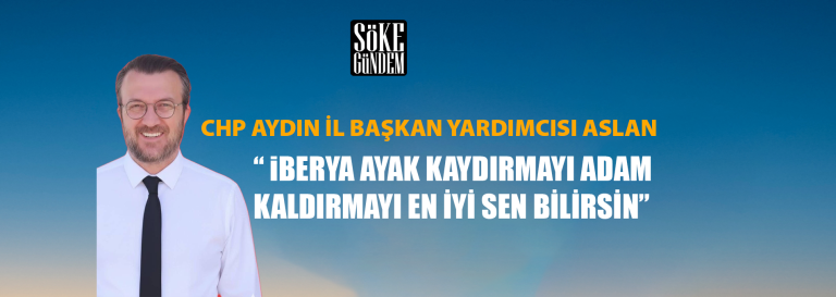 CHP AYDIN İL BAŞKAN YARDIMCISI ASLAN “ IBERYA AYAK KAYDIRMAYI ADAM KALDIRMAYI EN İYİ SEN BİLİRSİN”